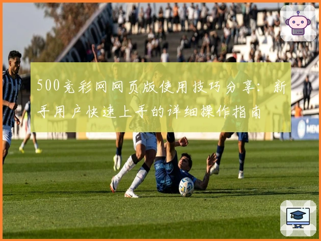 500竞彩网网页版使用技巧分享:新手用户快速上手的详细操作指南