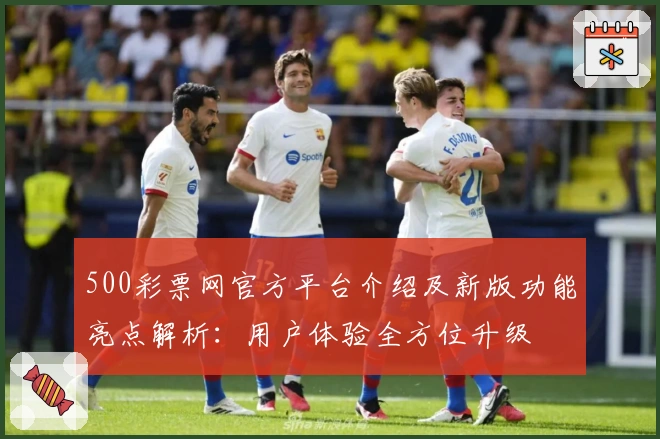 500彩票网官方平台介绍及新版功能亮点解析：用户体验全方位升级