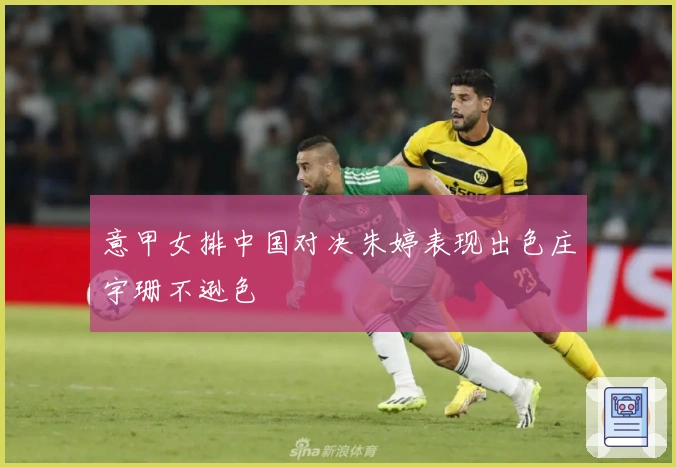 意甲女排中国对决朱婷表现出色庄宇珊不逊色