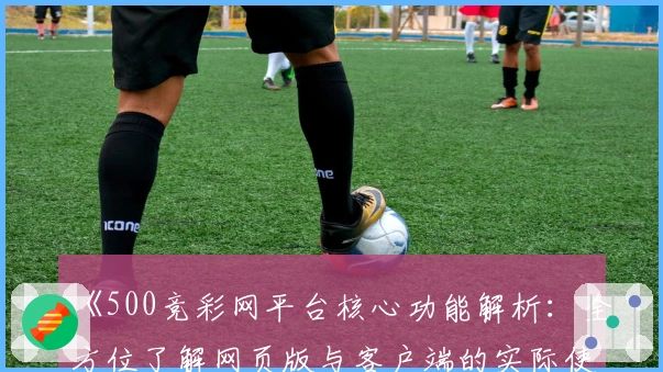 《500竞彩网平台核心功能解析：全方位了解网页版与客户端的实际使用体验》