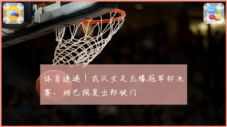 体育速递｜武汉女足无缘冠军杯决赛，姆巴佩复出即破门