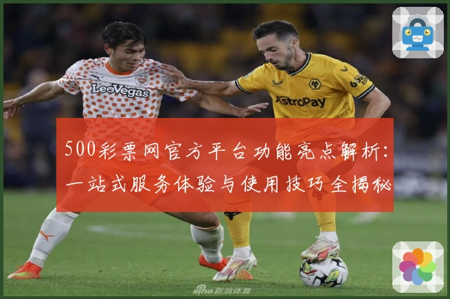 500彩票网官方平台功能亮点解析：一站式服务体验与使用技巧全揭秘