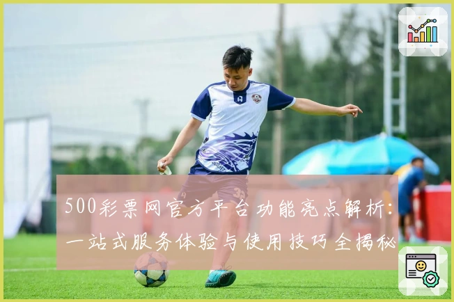 500彩票网官方平台功能亮点解析：一站式服务体验与使用技巧全揭秘