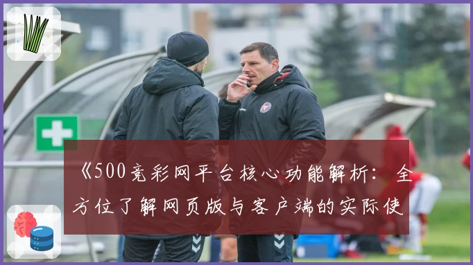 《500竞彩网平台核心功能解析：全方位了解网页版与客户端的实际使用体验》