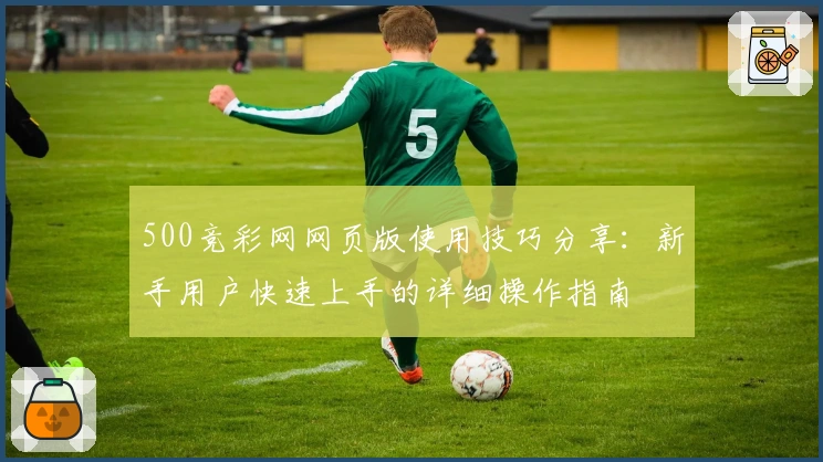 500竞彩网网页版使用技巧分享：新手用户快速上手的详细操作指南