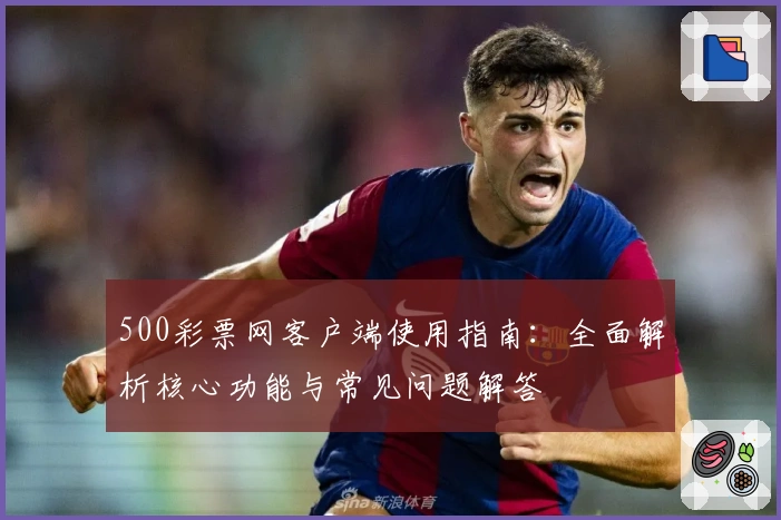 500彩票网客户端使用指南：全面解析核心功能与常见问题解答