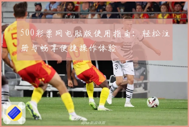 500彩票网电脑版使用指南：轻松注册与畅享便捷操作体验