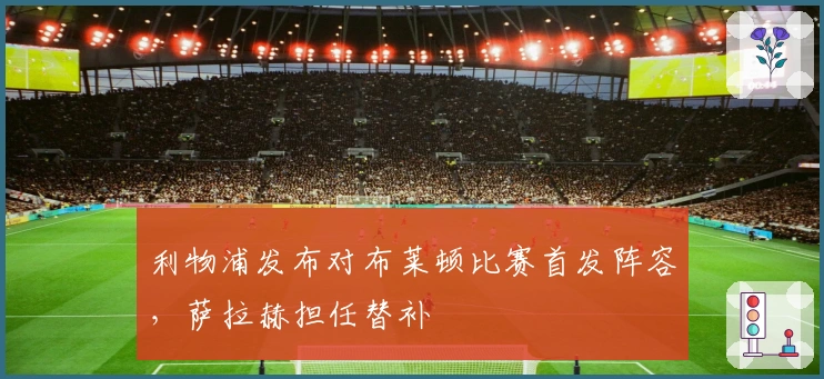 利物浦发布对布莱顿比赛首发阵容，萨拉赫担任替补