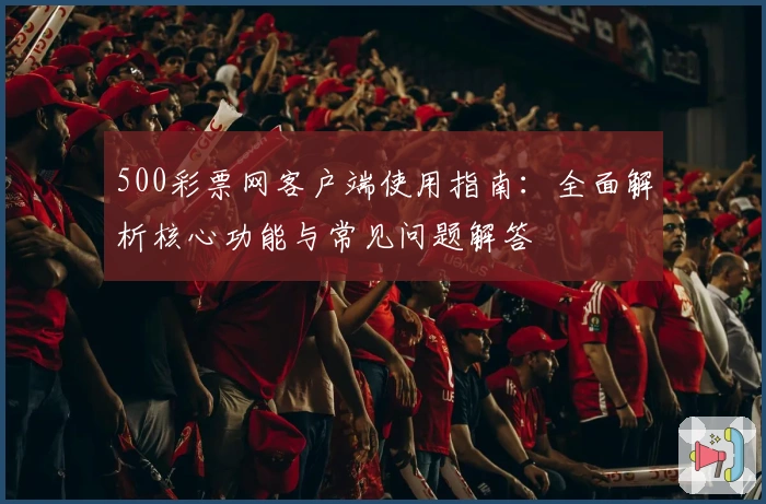 500彩票网客户端使用指南:全面解析核心功能与常见问题解答
