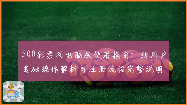 500彩票网电脑版使用指南：新用户基础操作解析与注册流程完整说明