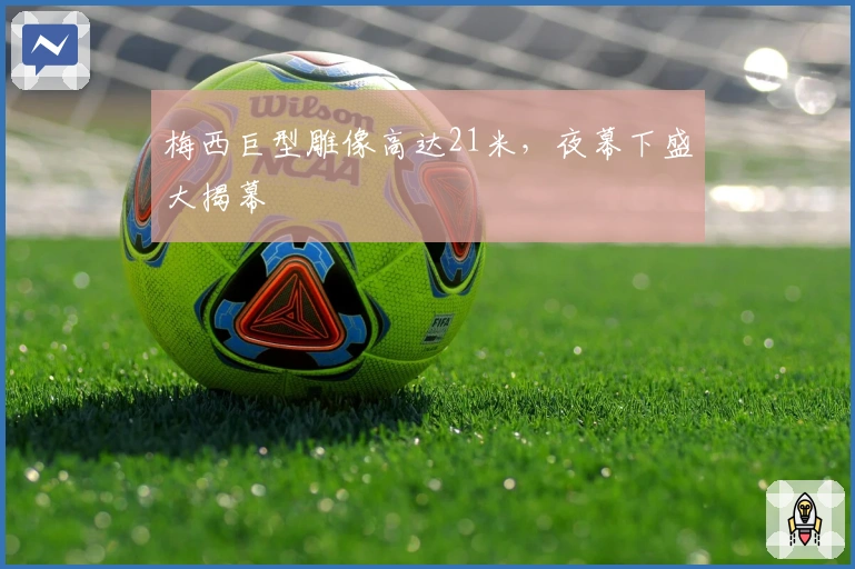 梅西巨型雕像高达21米，夜幕下盛大揭幕