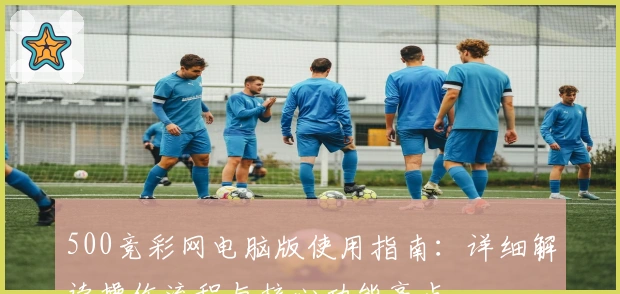 500竞彩网电脑版使用指南：详细解读操作流程与核心功能亮点