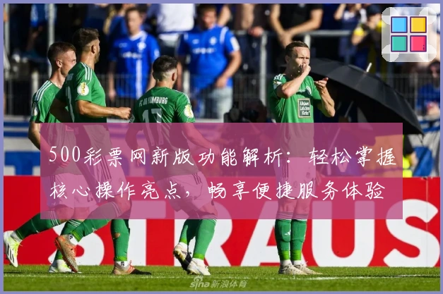 500彩票网新版功能解析:轻松掌握核心操作亮点,畅享便捷服务体验