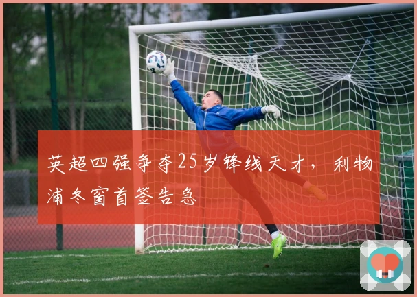 英超四强争夺25岁锋线天才，利物浦冬窗首签告急