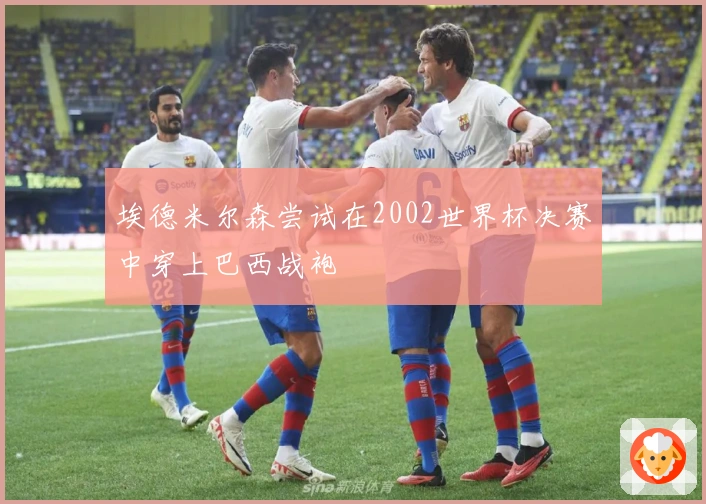 埃德米尔森尝试在2002世界杯决赛中穿上巴西战袍