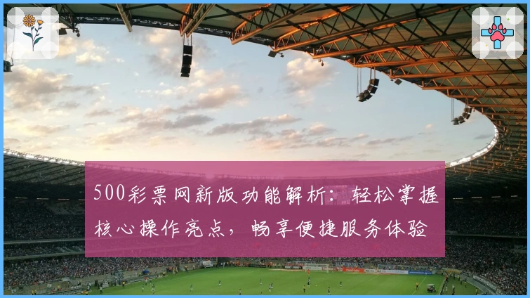 500彩票网新版功能解析：轻松掌握核心操作亮点，畅享便捷服务体验