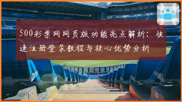 500彩票网网页版功能亮点解析：快速注册登录教程与核心优势分析