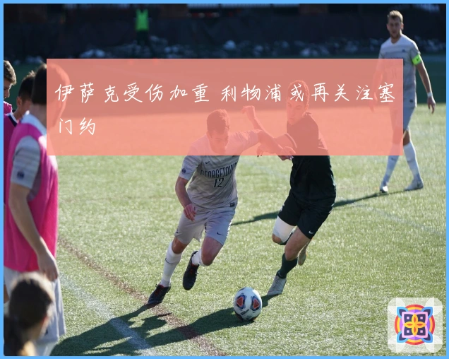 伊萨克受伤加重 利物浦或再关注塞门约