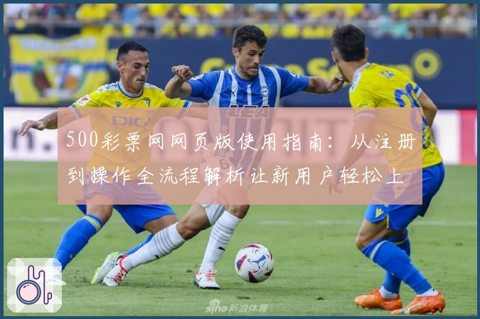 500彩票网网页版使用指南：从注册到操作全流程解析让新用户轻松上手
