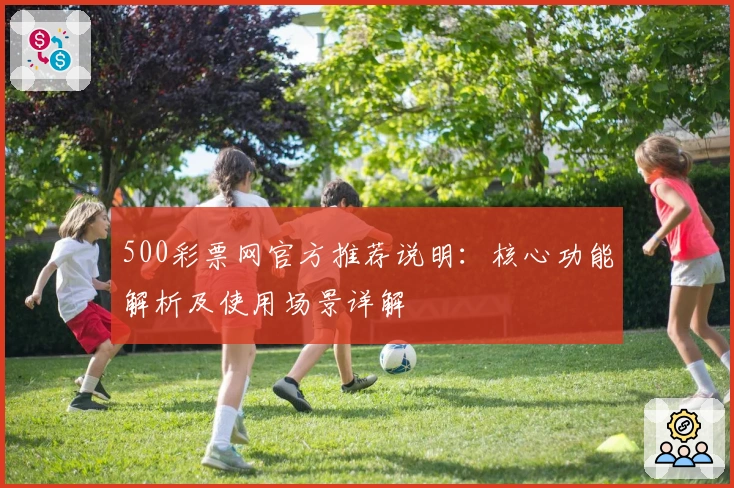 500彩票网官方推荐说明：核心功能解析及使用场景详解