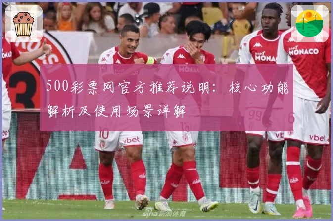 500彩票网官方推荐说明:核心功能解析及使用场景详解