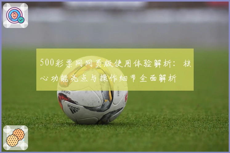 500彩票网网页版使用体验解析：核心功能亮点与操作细节全面解析