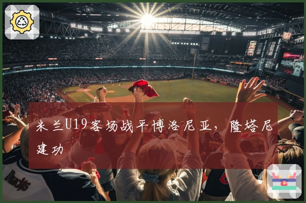 米兰U19客场战平博洛尼亚，隆塔尼建功