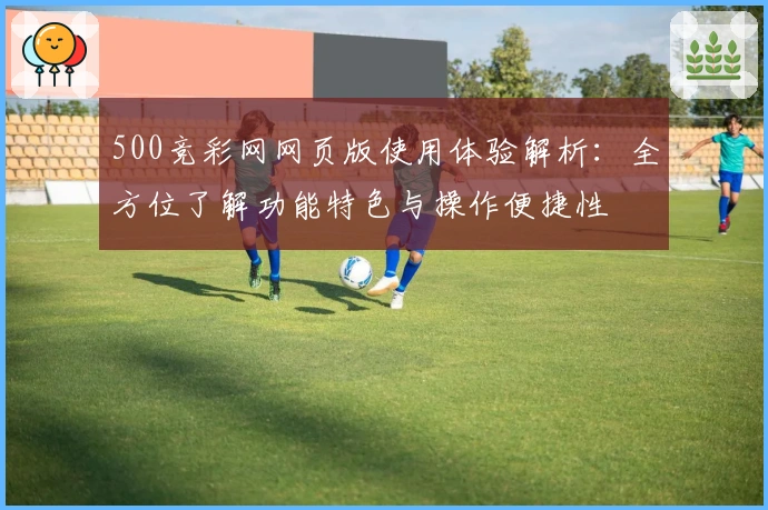 500竞彩网网页版使用体验解析:全方位了解功能特色与操作便捷性