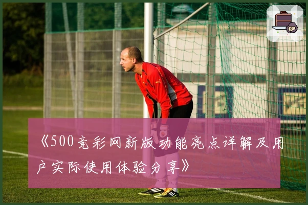 《500竞彩网新版功能亮点详解及用户实际使用体验分享》