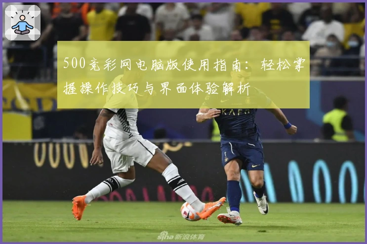 500竞彩网电脑版使用指南:轻松掌握操作技巧与界面体验解析