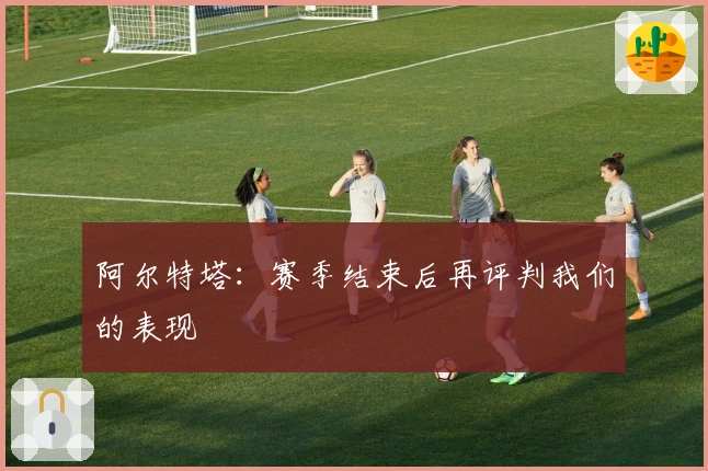 阿尔特塔：赛季结束后再评判我们的表现