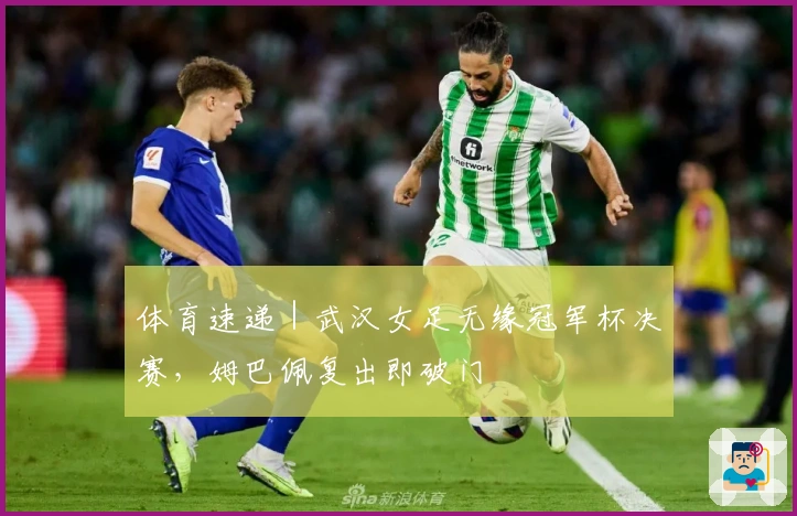 体育速递｜武汉女足无缘冠军杯决赛，姆巴佩复出即破门