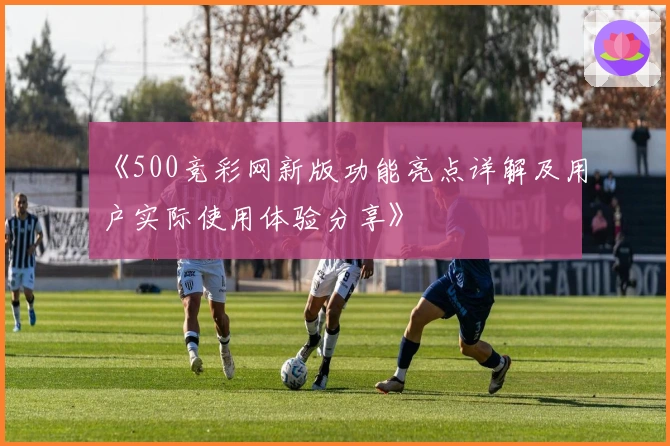 《500竞彩网新版功能亮点详解及用户实际使用体验分享》