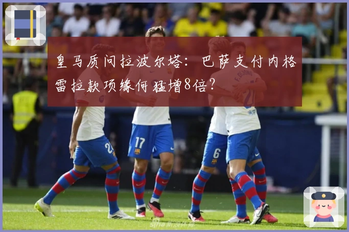 皇马质问拉波尔塔：巴萨支付内格雷拉款项缘何猛增8倍？