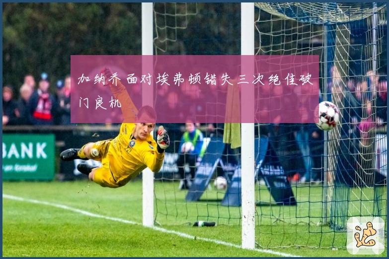 加纳乔面对埃弗顿错失三次绝佳破门良机