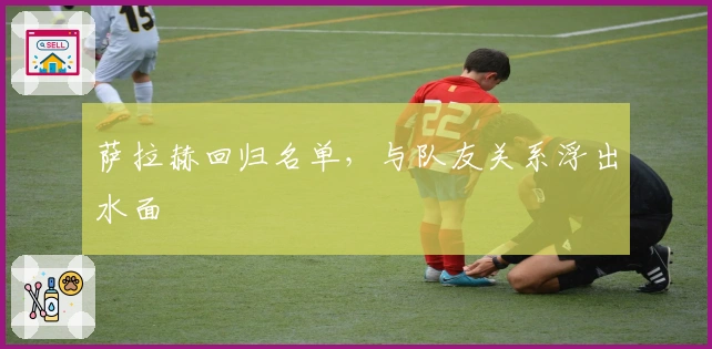 萨拉赫回归名单，与队友关系浮出水面