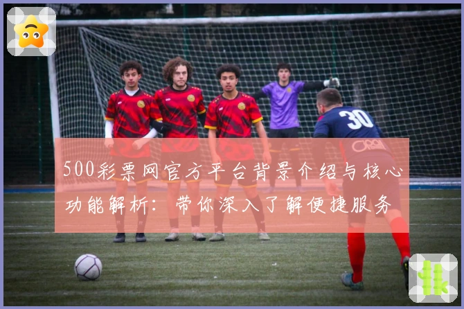 500彩票网官方平台背景介绍与核心功能解析：带你深入了解便捷服务优势