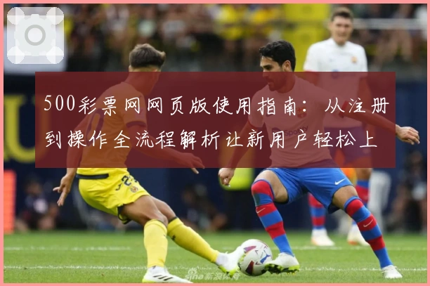 500彩票网网页版使用指南：从注册到操作全流程解析让新用户轻松上手
