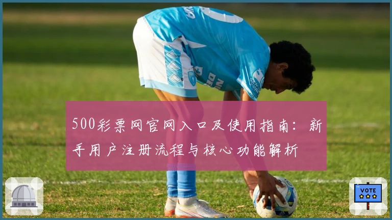 500彩票网官网入口及使用指南：新手用户注册流程与核心功能解析