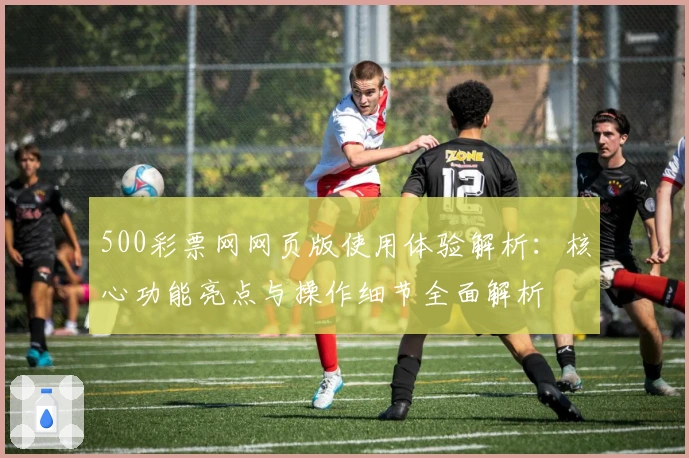 500彩票网网页版使用体验解析:核心功能亮点与操作细节全面解析