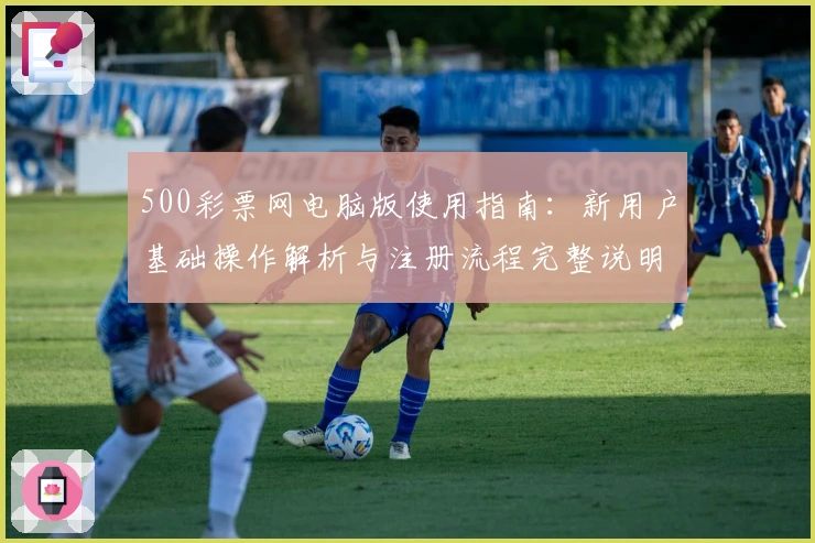500彩票网电脑版使用指南:新用户基础操作解析与注册流程完整说明