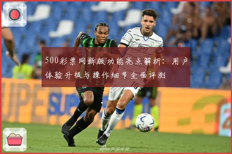500彩票网新版功能亮点解析：用户体验升级与操作细节全面评测
