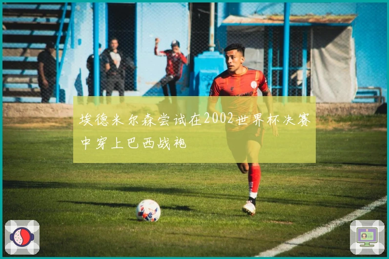 埃德米尔森尝试在2002世界杯决赛中穿上巴西战袍